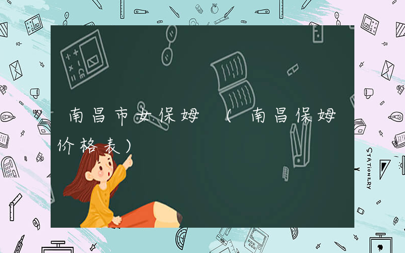 南昌市女保姆 (南昌保姆价格表)